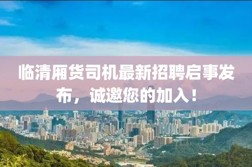 臨清廂貨司機最新招聘啟事發(fā)布，誠邀您的加入！