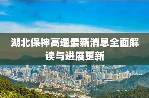 湖北保神高速最新消息全面解讀與進展更新