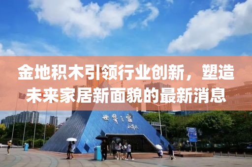 金地積木引領(lǐng)行業(yè)創(chuàng)新，塑造未來家居新面貌的最新消息