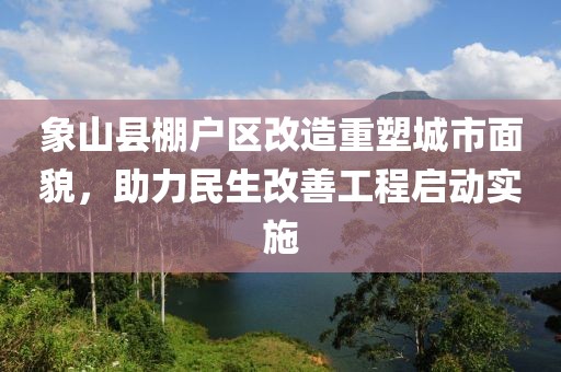 象山縣棚戶區(qū)改造重塑城市面貌，助力民生改善工程啟動(dòng)實(shí)施