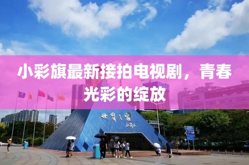 小彩旗最新接拍電視劇，青春光彩的綻放
