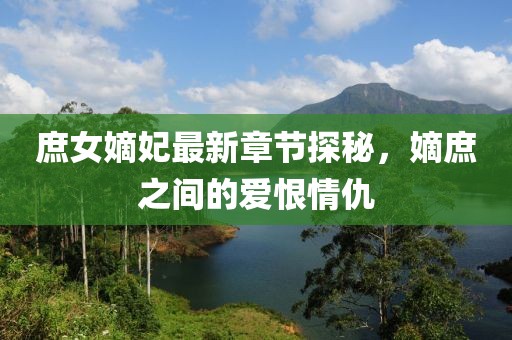 庶女嫡妃最新章節(jié)探秘，嫡庶之間的愛恨情仇
