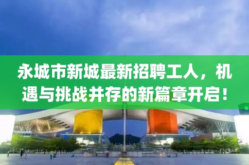 永城市新城最新招聘工人，機(jī)遇與挑戰(zhàn)并存的新篇章開(kāi)啟！