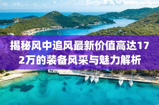揭秘風(fēng)中追風(fēng)最新價(jià)值高達(dá)172萬的裝備風(fēng)采與魅力解析