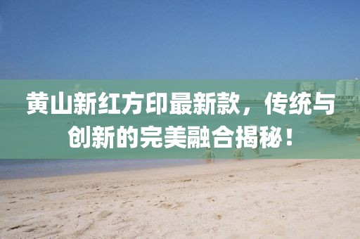 黃山新紅方印最新款，傳統(tǒng)與創(chuàng)新的完美融合揭秘！