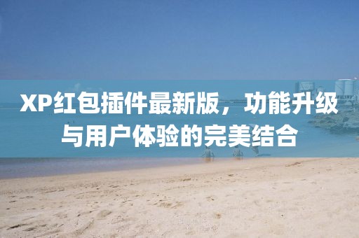 XP紅包插件最新版，功能升級與用戶體驗的完美結(jié)合