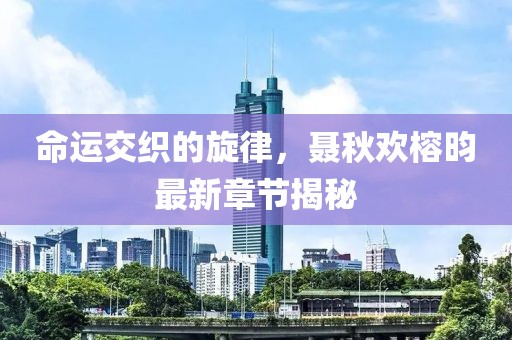 命運(yùn)交織的旋律，聶秋歡榕昀最新章節(jié)揭秘