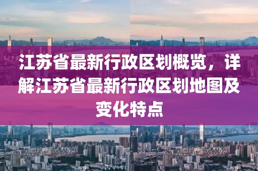 江蘇省最新行政區(qū)劃概覽，詳解江蘇省最新行政區(qū)劃地圖及變化特點