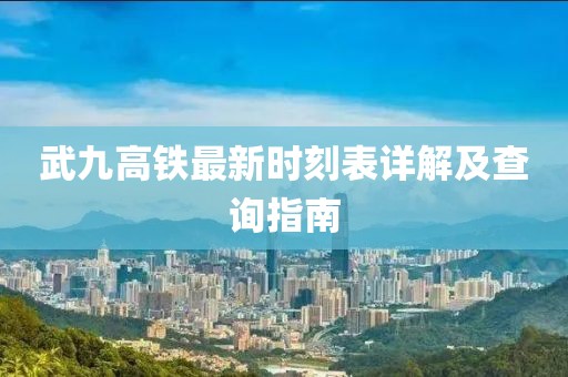 武九高鐵最新時刻表詳解及查詢指南