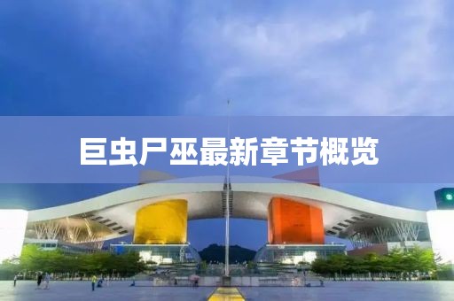 巨蟲尸巫最新章節(jié)概覽