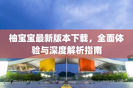 柚寶寶最新版本下載，全面體驗(yàn)與深度解析指南