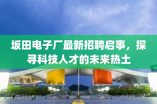 坂田電子廠最新招聘啟事，探尋科技人才的未來熱土