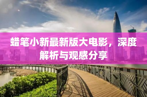 蠟筆小新最新版大電影，深度解析與觀感分享