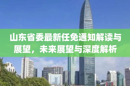 山東省委最新任免通知解讀與展望，未來展望與深度解析