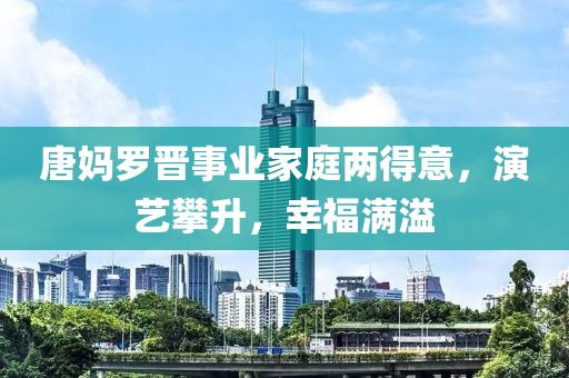 唐媽羅晉事業(yè)家庭兩得意，演藝攀升，幸福滿(mǎn)溢