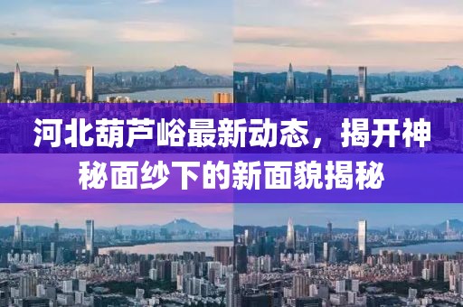 河北葫蘆峪最新動態(tài)，揭開神秘面紗下的新面貌揭秘
