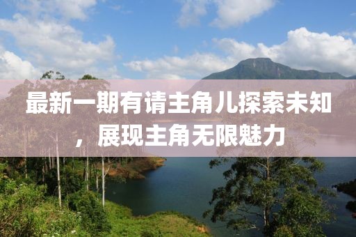 最新一期有請(qǐng)主角兒探索未知，展現(xiàn)主角無(wú)限魅力