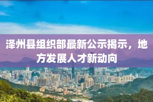 澤州縣組織部最新公示揭示，地方發(fā)展人才新動向
