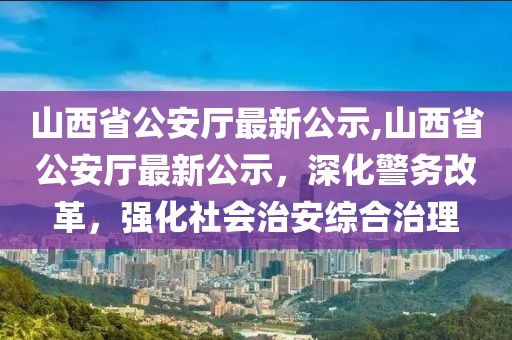 山西省公安廳最新公示,山西省公安廳最新公示，深化警務(wù)改革，強化社會治安綜合治理