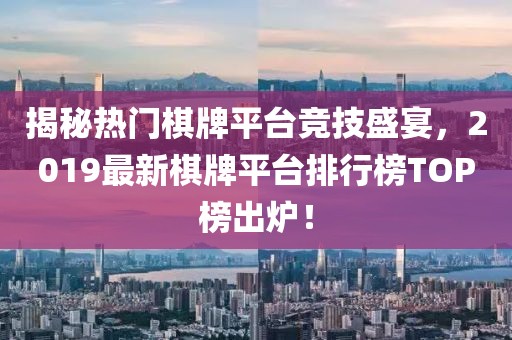 揭秘?zé)衢T棋牌平臺競技盛宴，2019最新棋牌平臺排行榜TOP榜出爐！