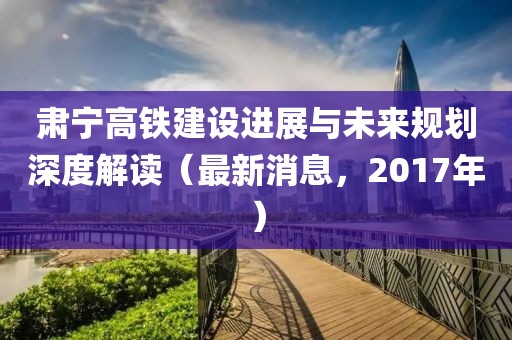 肅寧高鐵建設(shè)進(jìn)展與未來規(guī)劃深度解讀（最新消息，2017年）