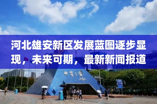 河北雄安新區(qū)發(fā)展藍(lán)圖逐步顯現(xiàn)，未來可期，最新新聞報道