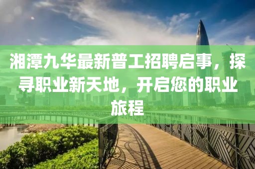 湘潭九華最新普工招聘啟事，探尋職業(yè)新天地，開啟您的職業(yè)旅程