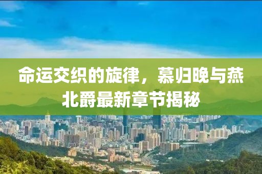 命運交織的旋律，慕歸晚與燕北爵最新章節(jié)揭秘