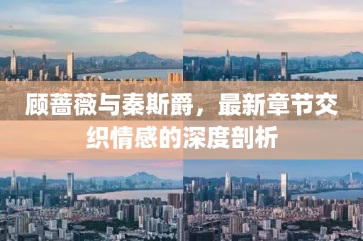 顧薔薇與秦斯爵，最新章節(jié)交織情感的深度剖析