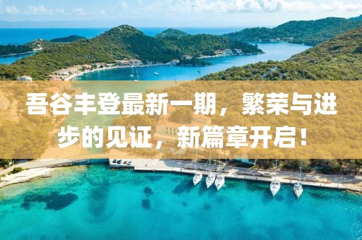 吾谷豐登最新一期，繁榮與進(jìn)步的見(jiàn)證，新篇章開(kāi)啟！