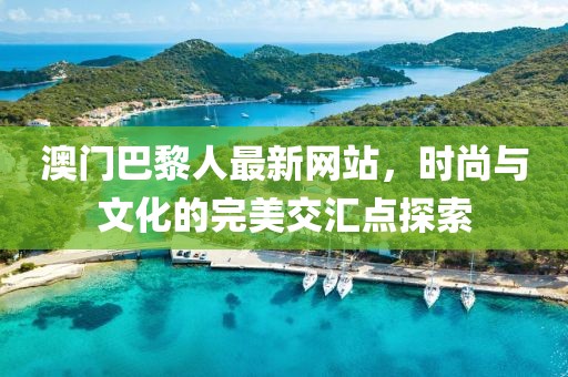 澳門(mén)巴黎人最新網(wǎng)站，時(shí)尚與文化的完美交匯點(diǎn)探索