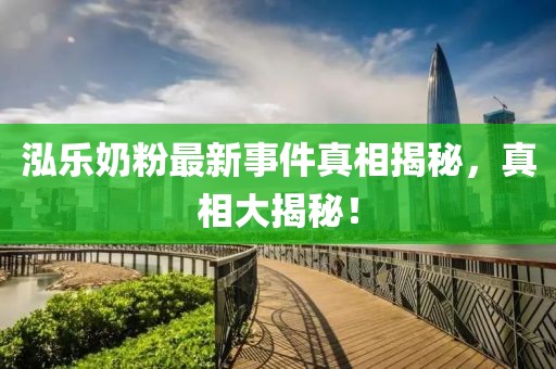 泓樂(lè)奶粉最新事件真相揭秘，真相大揭秘！