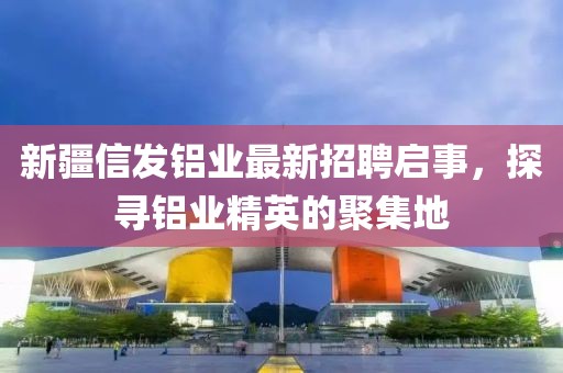 新疆信發(fā)鋁業(yè)最新招聘啟事，探尋鋁業(yè)精英的聚集地