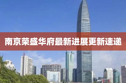 南京榮盛華府最新進展更新速遞