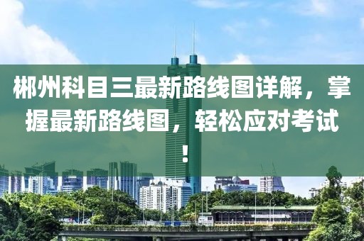 郴州科目三最新路線圖詳解，掌握最新路線圖，輕松應對考試！
