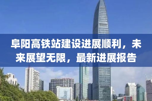 阜陽高鐵站建設(shè)進(jìn)展順利，未來展望無限，最新進(jìn)展報(bào)告