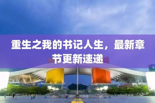 重生之我的書記人生，最新章節(jié)更新速遞
