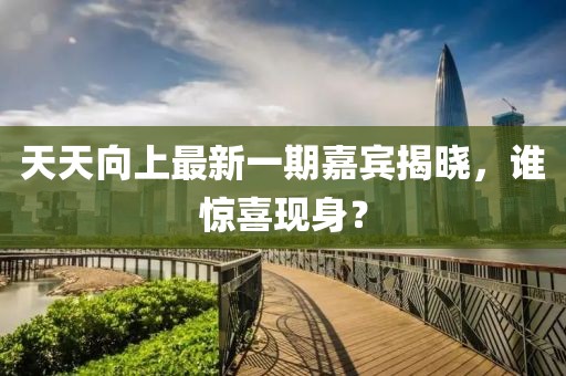 天天向上最新一期嘉賓揭曉，誰(shuí)驚喜現(xiàn)身？