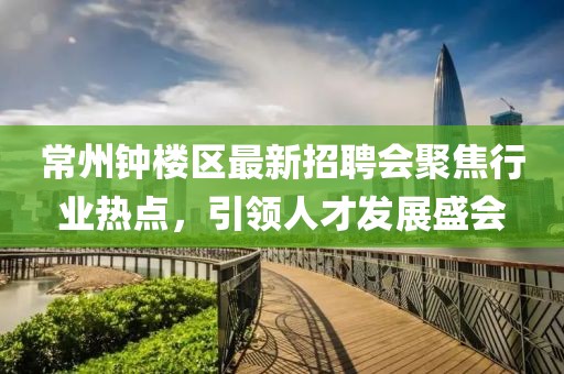 常州鐘樓區(qū)最新招聘會(huì)聚焦行業(yè)熱點(diǎn)，引領(lǐng)人才發(fā)展盛會(huì)