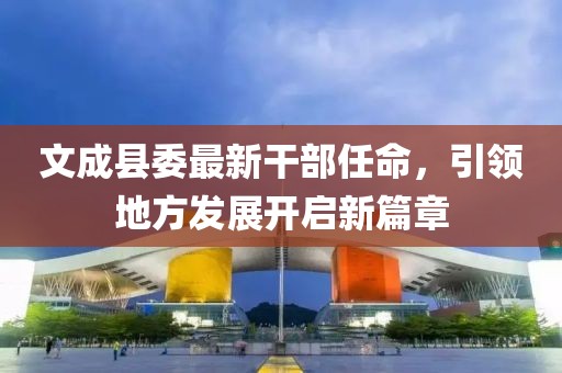 文成縣委最新干部任命，引領(lǐng)地方發(fā)展開啟新篇章