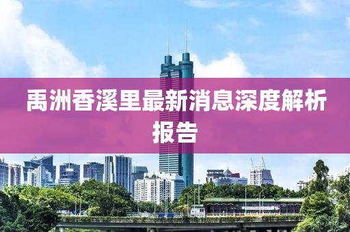禹洲香溪里最新消息深度解析報告