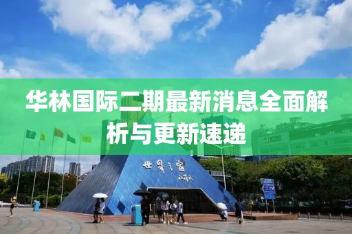 華林國際二期最新消息全面解析與更新速遞
