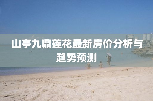 山亭九鼎蓮花最新房價分析與趨勢預測