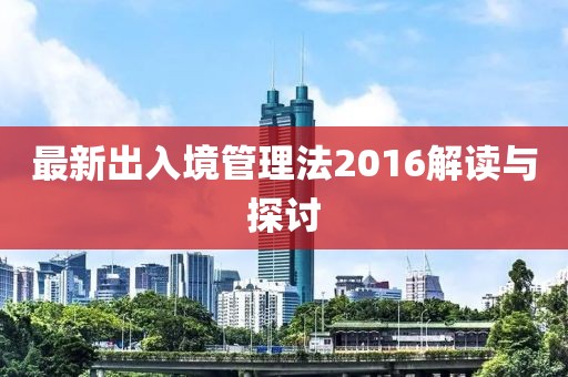 最新出入境管理法2016解讀與探討