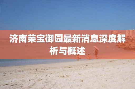 濟(jì)南榮寶御園最新消息深度解析與概述