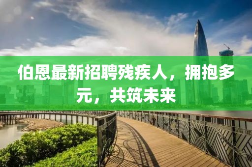 伯恩最新招聘殘疾人，擁抱多元，共筑未來