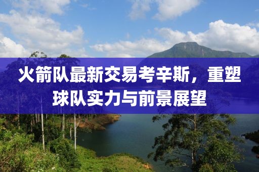 火箭隊(duì)最新交易考辛斯，重塑球隊(duì)實(shí)力與前景展望
