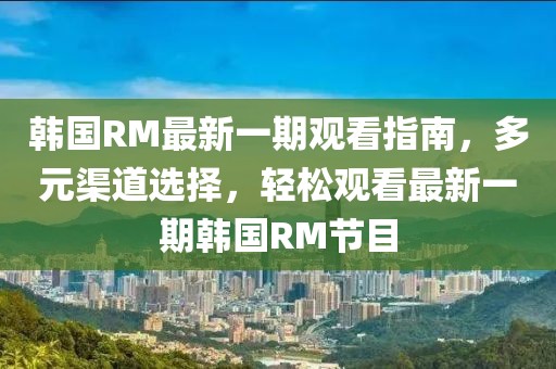 韓國(guó)RM最新一期觀看指南，多元渠道選擇，輕松觀看最新一期韓國(guó)RM節(jié)目