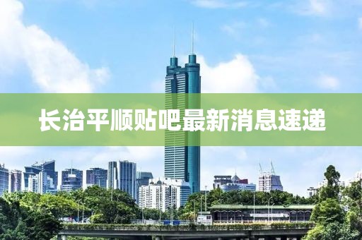 長(zhǎng)治平順貼吧最新消息速遞