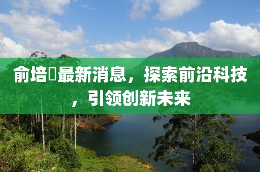 俞培俤最新消息，探索前沿科技，引領(lǐng)創(chuàng)新未來